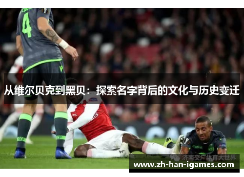 从维尔贝克到黑贝：探索名字背后的文化与历史变迁