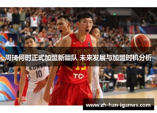 周琦何时正式加盟新疆队 未来发展与加盟时机分析