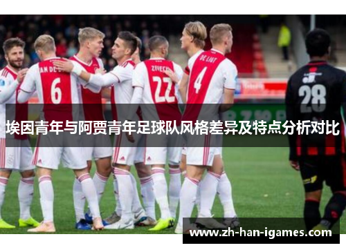 埃因青年与阿贾青年足球队风格差异及特点分析对比 埃因青年与阿贾青年足球队风格差异及特点分析对比
