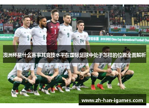 澳洲杯是什么赛事其竞技水平在国际足球中处于怎样的位置全面解析 澳洲杯是什么赛事其竞技水平在国际足球中处于怎样的位置全面解析