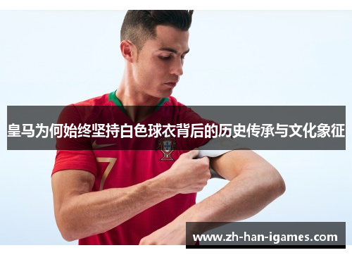 皇马为何始终坚持白色球衣背后的历史传承与文化象征 皇马为何始终坚持白色球衣背后的历史传承与文化象征