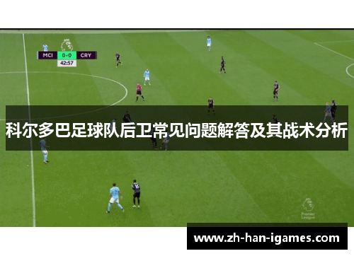 科尔多巴足球队后卫常见问题解答及其战术分析 科尔多巴足球队后卫常见问题解答及其战术分析