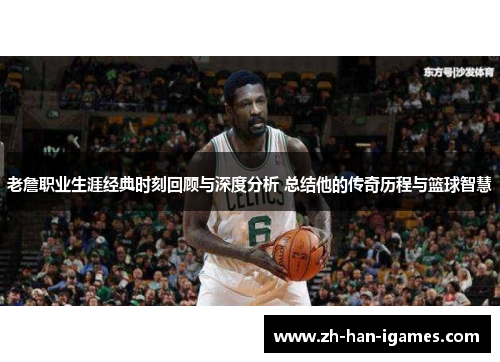 老詹职业生涯经典时刻回顾与深度分析 总结他的传奇历程与篮球智慧 老詹职业生涯经典时刻回顾与深度分析 总结他的传奇历程与篮球智慧