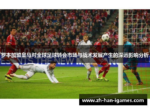 罗本加盟皇马对全球足球转会市场与战术发展产生的深远影响分析 罗本加盟皇马对全球足球转会市场与战术发展产生的深远影响分析