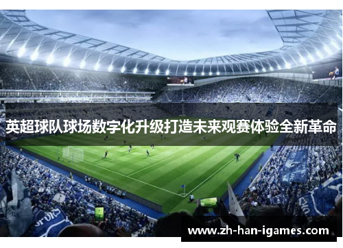 英超球队球场数字化升级打造未来观赛体验全新革命 英超球队球场数字化升级打造未来观赛体验全新革命