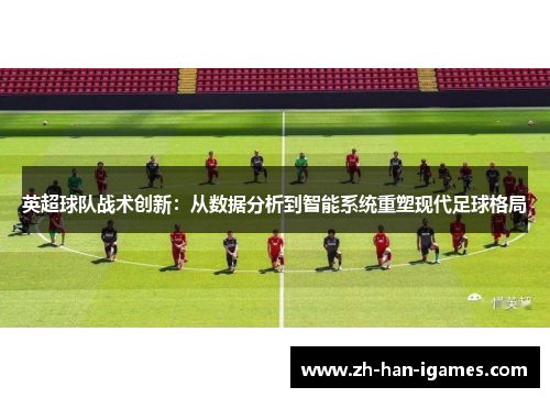 英超球队战术创新:从数据分析到智能系统重塑现代足球格局 英超球队战术创新:从数据分析到智能系统重塑现代足球格局