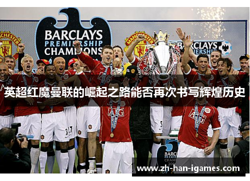 英超红魔曼联的崛起之路能否再次书写辉煌历史 英超红魔曼联的崛起之路能否再次书写辉煌历史