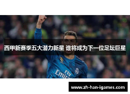西甲新赛季五大潜力新星 谁将成为下一位足坛巨星