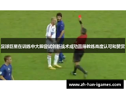 足球巨星在训练中大胆尝试创新战术成功赢得教练高度认可和赞赏 足球巨星在训练中大胆尝试创新战术成功赢得教练高度认可和赞赏