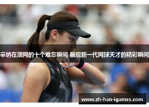 辛纳在澳网的十个难忘瞬间 展现新一代网球天才的精彩瞬间