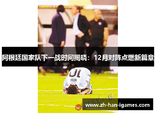 阿根廷国家队下一战时间揭晓:12月对阵点燃新篇章 阿根廷国家队下一战时间揭晓:12月对阵点燃新篇章