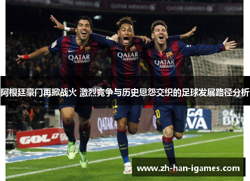 阿根廷豪门再掀战火 激烈竞争与历史恩怨交织的足球发展路径分析 阿根廷豪门再掀战火 激烈竞争与历史恩怨交织的足球发展路径分析