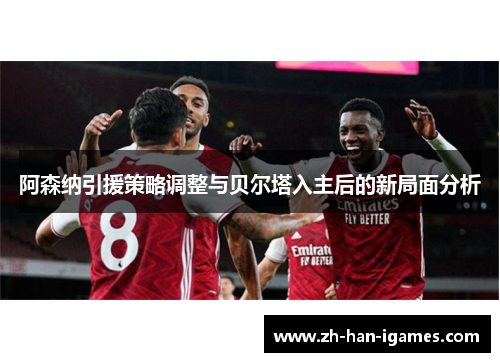 阿森纳引援策略调整与贝尔塔入主后的新局面分析 阿森纳引援策略调整与贝尔塔入主后的新局面分析