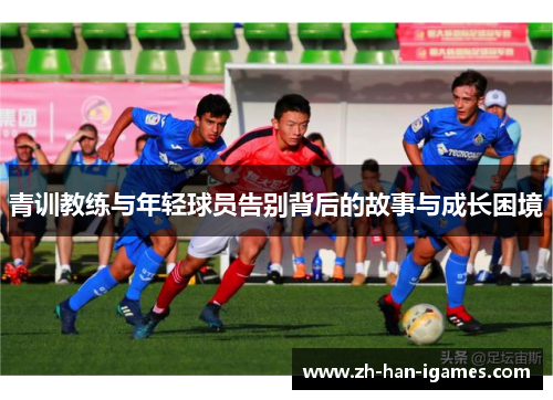 青训教练与年轻球员告别背后的故事与成长困境 青训教练与年轻球员告别背后的故事与成长困境