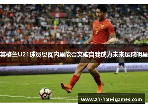 英格兰U21球员恩瓦内里能否突破自我成为未来足球明星