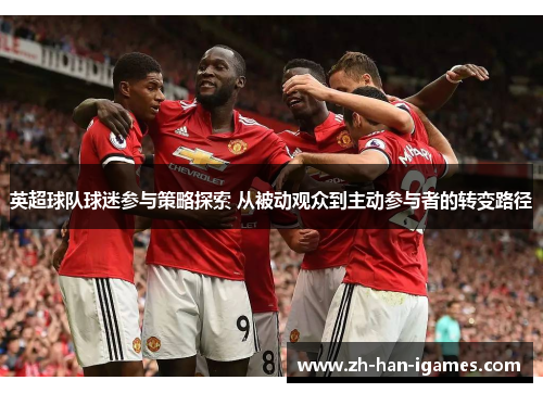 英超球队球迷参与策略探索 从被动观众到主动参与者的转变路径 英超球队球迷参与策略探索 从被动观众到主动参与者的转变路径
