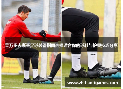 莱万多夫斯基足球装备指南选择适合你的球鞋与护具技巧分享