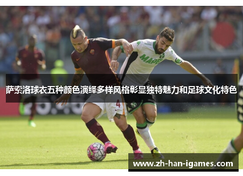 萨索洛球衣五种颜色演绎多样风格彰显独特魅力和足球文化特色 萨索洛球衣五种颜色演绎多样风格彰显独特魅力和足球文化特色