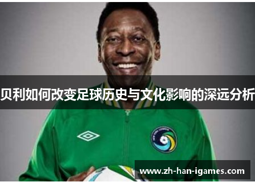 贝利如何改变足球历史与文化影响的深远分析 贝利如何改变足球历史与文化影响的深远分析