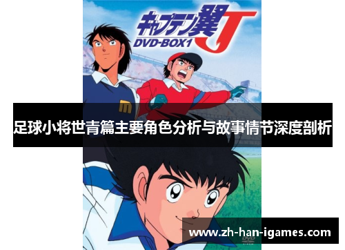 足球小将世青篇主要角色分析与故事情节深度剖析 足球小将世青篇主要角色分析与故事情节深度剖析