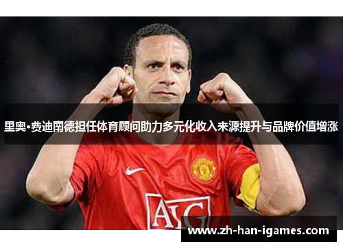 里奥·费迪南德担任体育顾问助力多元化收入来源提升与品牌价值增涨 里奥·费迪南德担任体育顾问助力多元化收入来源提升与品牌价值增涨