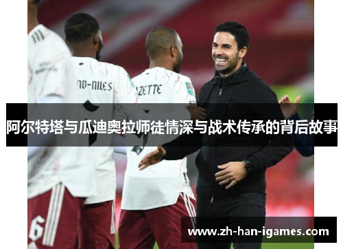 阿尔特塔与瓜迪奥拉师徒情深与战术传承的背后故事