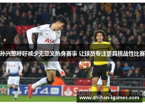 孙兴慜呼吁减少无意义热身赛事 让球员专注更具挑战性比赛 孙兴慜呼吁减少无意义热身赛事 让球员专注更具挑战性比赛