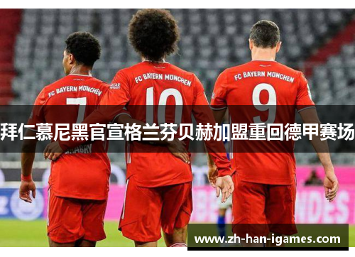 拜仁慕尼黑官宣格兰芬贝赫加盟重回德甲赛场 拜仁慕尼黑官宣格兰芬贝赫加盟重回德甲赛场
