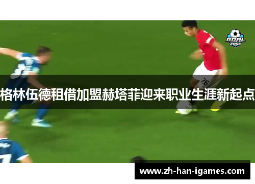 格林伍德租借加盟赫塔菲迎来职业生涯新起点