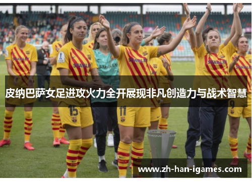皮纳巴萨女足进攻火力全开展现非凡创造力与战术智慧