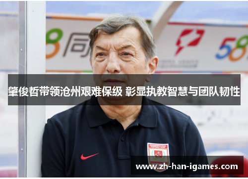 肇俊哲带领沧州艰难保级 彰显执教智慧与团队韧性 肇俊哲带领沧州艰难保级 彰显执教智慧与团队韧性