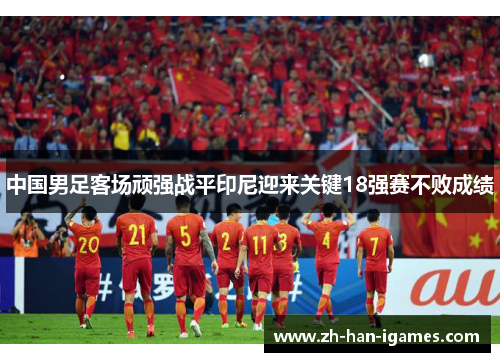 中国男足客场顽强战平印尼迎来关键18强赛不败成绩