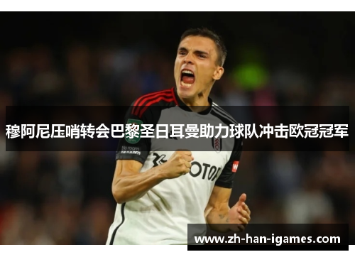 穆阿尼压哨转会巴黎圣日耳曼助力球队冲击欧冠冠军 穆阿尼压哨转会巴黎圣日耳曼助力球队冲击欧冠冠军