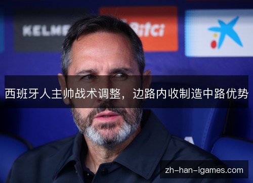 西班牙人主帅战术调整,边路内收制造中路优势 西班牙人主帅战术调整,边路内收制造中路优势